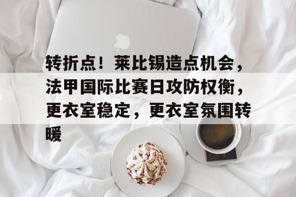 金年会官网-转折点！莱比锡造点机会，法甲国际比赛日攻防权衡，更衣室稳定，更衣室氛围转暖